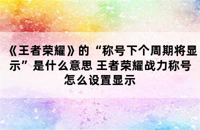 《王者荣耀》的“称号下个周期将显示”是什么意思 王者荣耀战力称号怎么设置显示